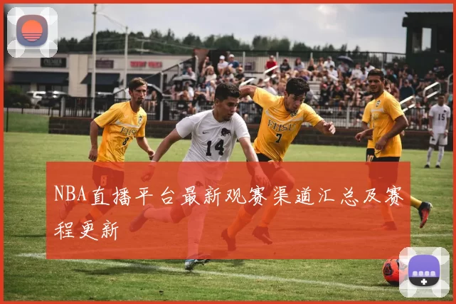 NBA直播平台最新观赛渠道汇总及赛程更新