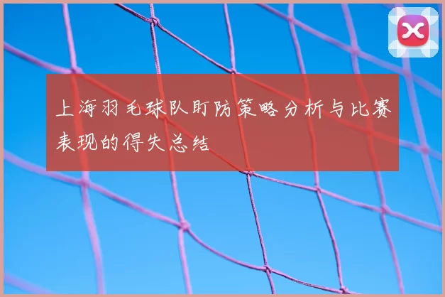 上海羽毛球队盯防策略分析与比赛表现的得失总结