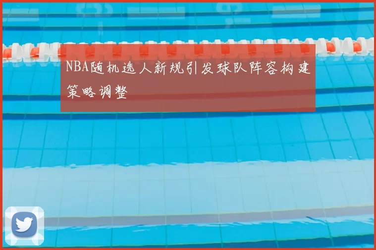 NBA随机选人新规引发球队阵容构建策略调整