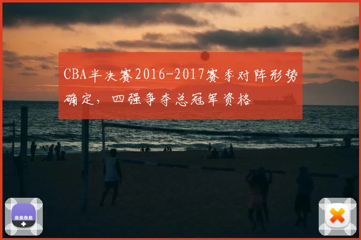 CBA半决赛2016-2017赛季对阵形势确定，四强争夺总冠军资格