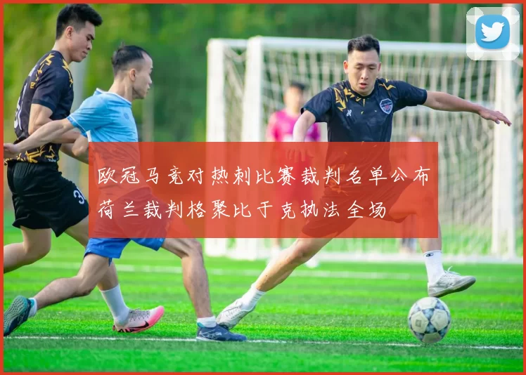 欧冠马竞对热刺比赛裁判名单公布荷兰裁判格聚比于克执法全场