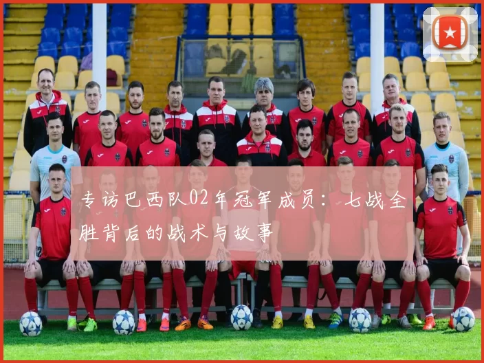 专访巴西队02年冠军成员：七战全胜背后的战术与故事