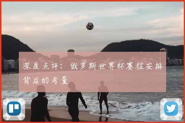 深度点评：俄罗斯世界杯赛程安排背后的考量