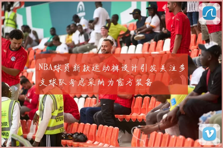 NBA球员新款运动裤设计引发关注多支球队考虑采纳为官方装备