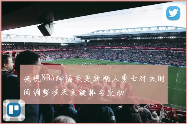 央视NBA转播表更新湖人勇士对决时间调整涉及关键排名变动