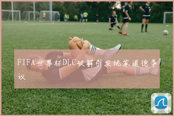 FIFA世界杯DLC破解引发玩家道德争议