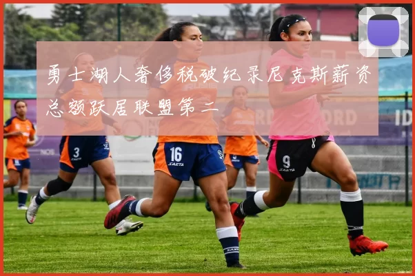 勇士湖人奢侈税破纪录尼克斯薪资总额跃居联盟第二