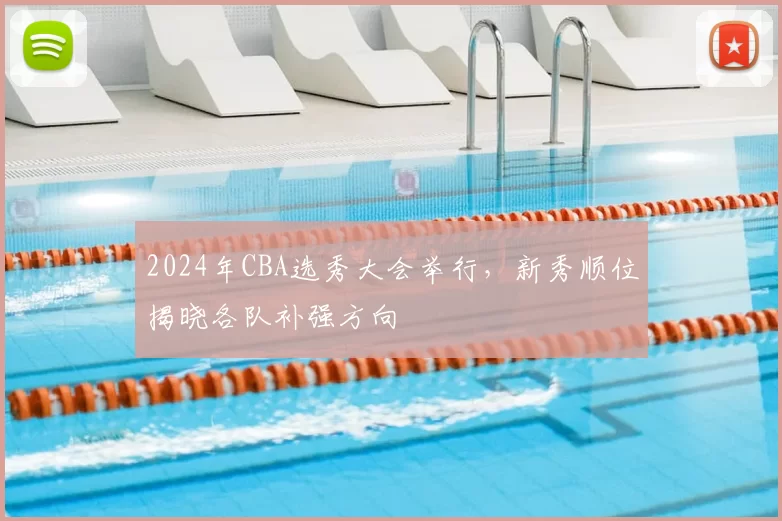 2024年CBA选秀大会举行,新秀顺位揭晓各队补强方向