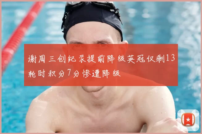 谢周三创纪录提前降级英冠仅剩13轮时积分7分惨遭降级