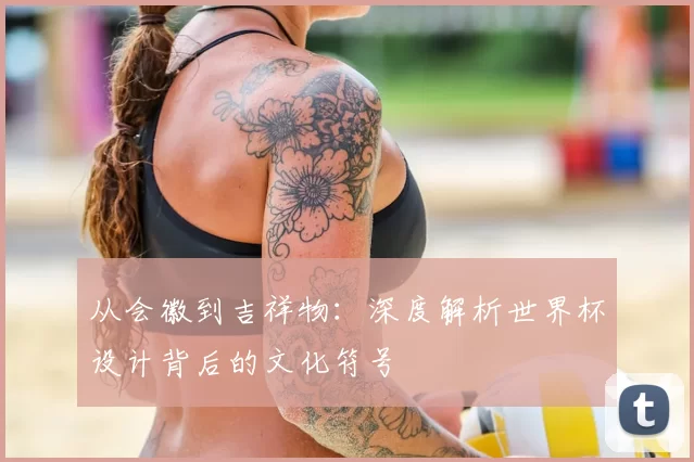 从会徽到吉祥物：深度解析世界杯设计背后的文化符号