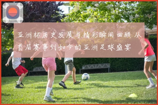 亚洲杯历史发展与精彩瞬间回顾 从首届赛事到如今的亚洲足球盛宴