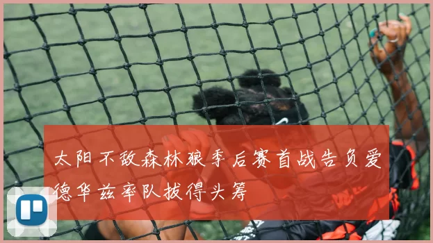 太阳不敌森林狼季后赛首战告负爱德华兹率队拔得头筹