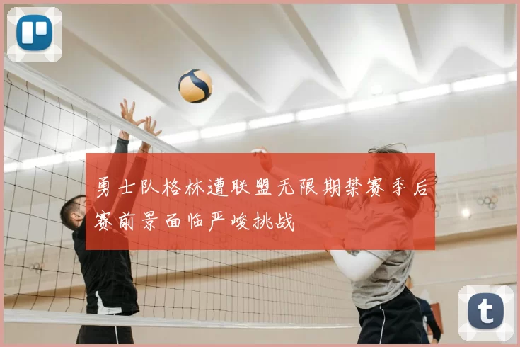 勇士队格林遭联盟无限期禁赛季后赛前景面临严峻挑战