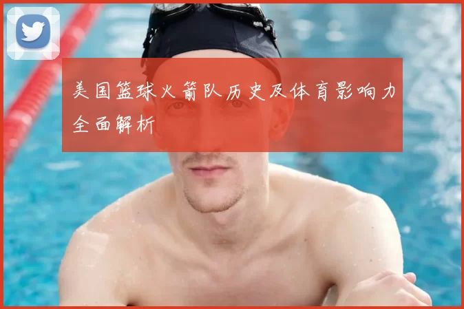 美国篮球火箭队历史及体育影响力全面解析