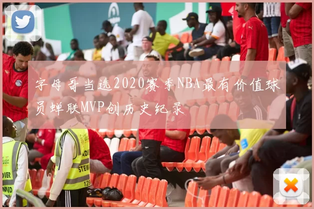 字母哥当选2020赛季NBA最有价值球员蝉联MVP创历史纪录