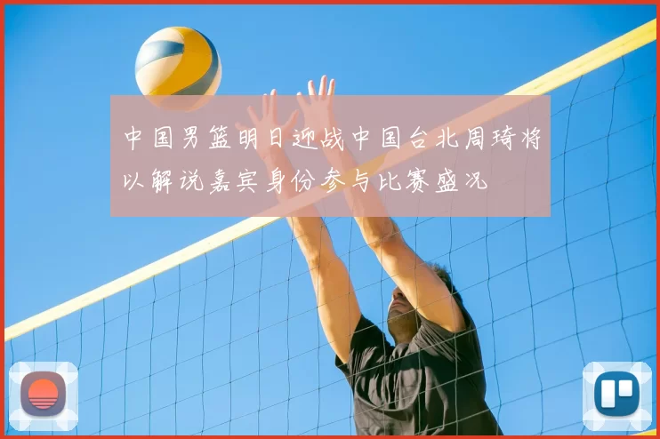 中国男篮明日迎战中国台北周琦将以解说嘉宾身份参与比赛盛况