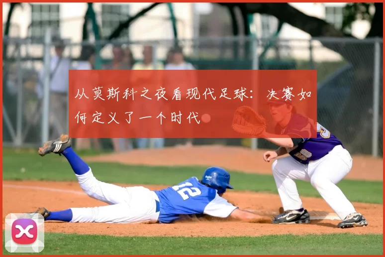 从莫斯科之夜看现代足球:决赛如何定义了一个时代