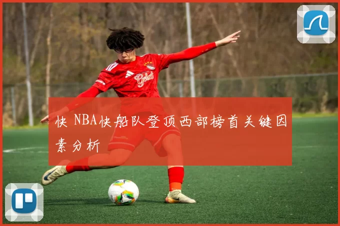 快 NBA快船队登顶西部榜首关键因素分析