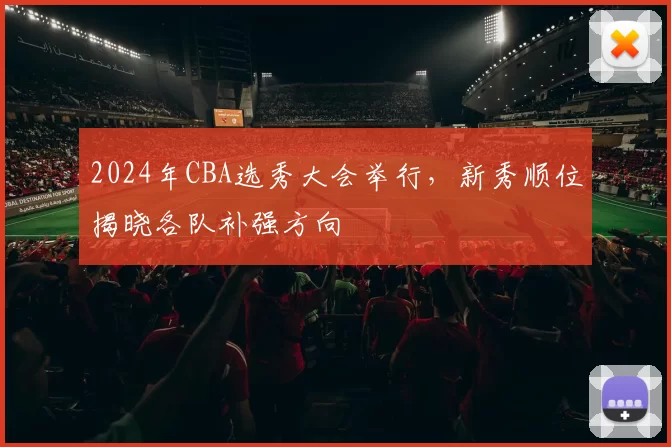 2024年CBA选秀大会举行，新秀顺位揭晓各队补强方向