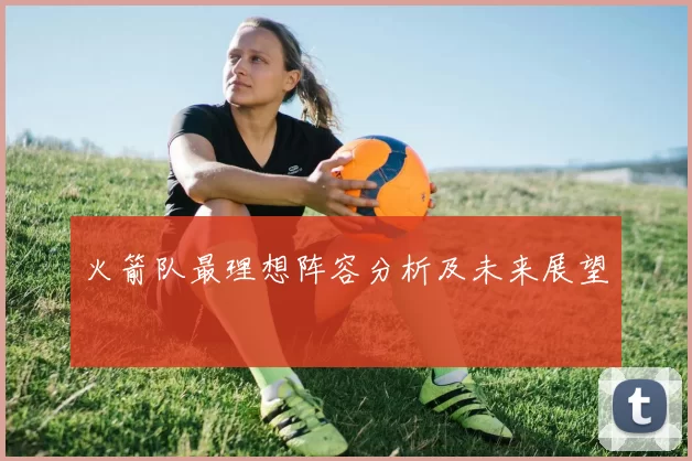 火箭队最理想阵容分析及未来展望