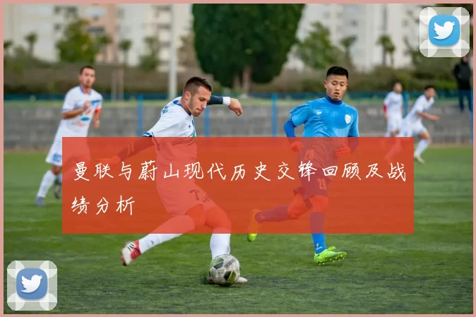 曼联与蔚山现代历史交锋回顾及战绩分析