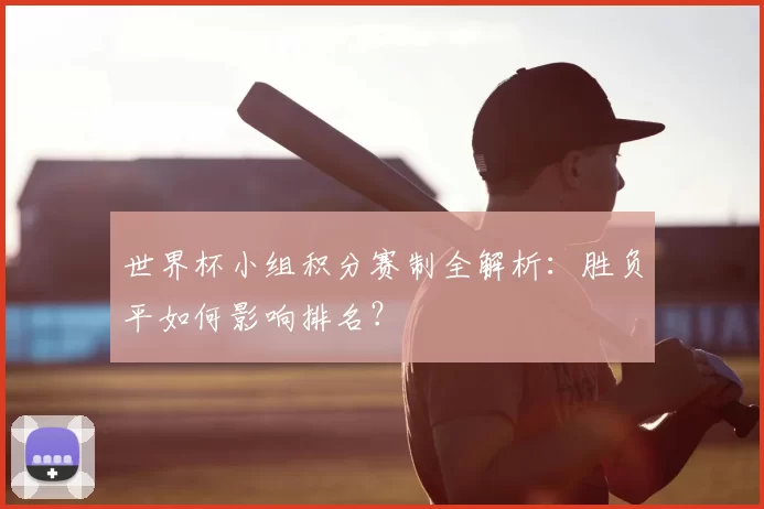 世界杯小组积分赛制全解析:胜负平如何影响排名?