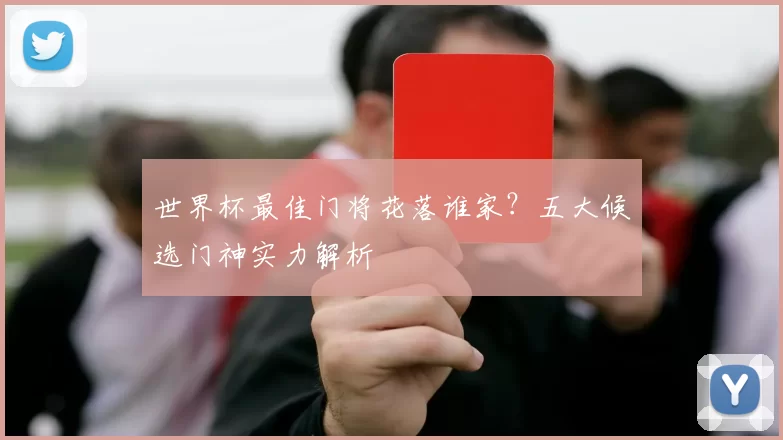 世界杯最佳门将花落谁家？五大候选门神实力解析
