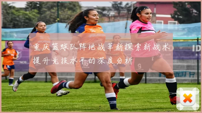 重庆篮球队阵地战革新探索新战术提升竞技水平的深度分析