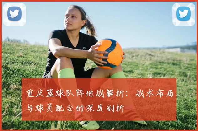 重庆篮球队阵地战解析：战术布局与球员配合的深度剖析