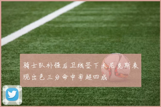 骑士队补强后卫线签下米尼克斯表现出色三分命中率超四成