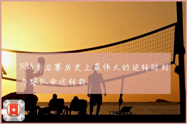 NBA季后赛历史上最伟大的逆转时刻与球队命运转折