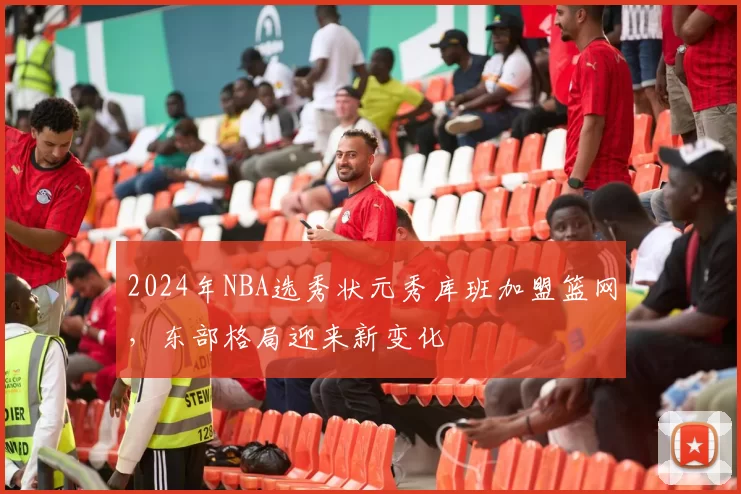2024年NBA选秀状元秀库班加盟篮网，东部格局迎来新变化