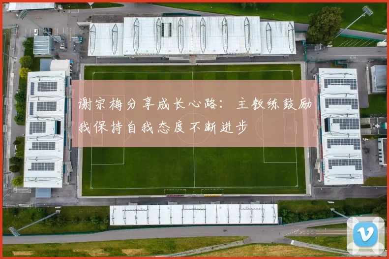 谢宗梅分享成长心路：主教练鼓励我保持自我态度不断进步