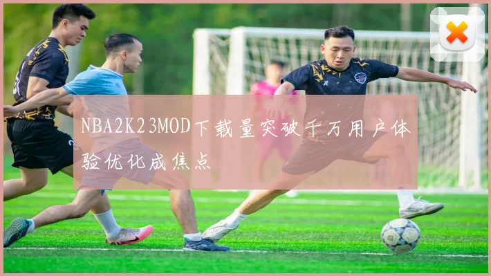 NBA2K23MOD下载量突破千万用户体验优化成焦点