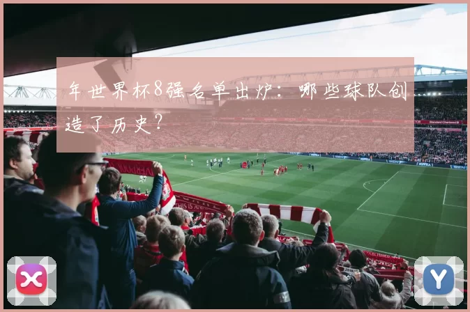 年世界杯8强名单出炉：哪些球队创造了历史？
