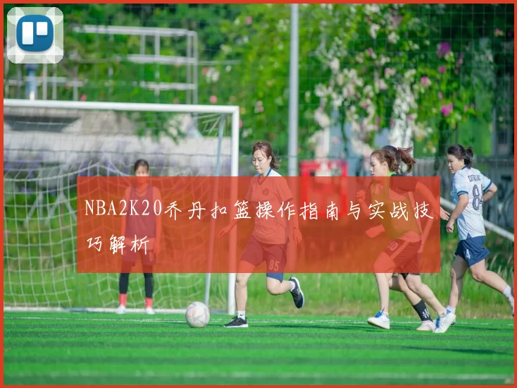 NBA2K20乔丹扣篮操作指南与实战技巧解析