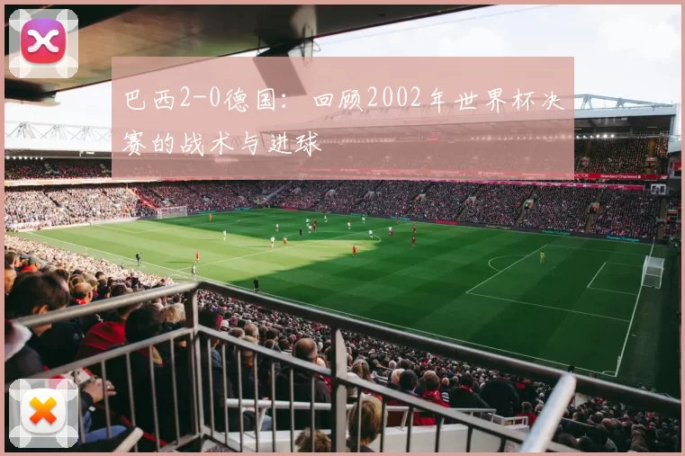 巴西2-0德国:回顾2002年世界杯决赛的战术与进球