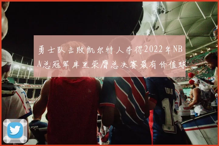勇士队击败凯尔特人夺得2022年NBA总冠军库里荣膺总决赛最有价值球员