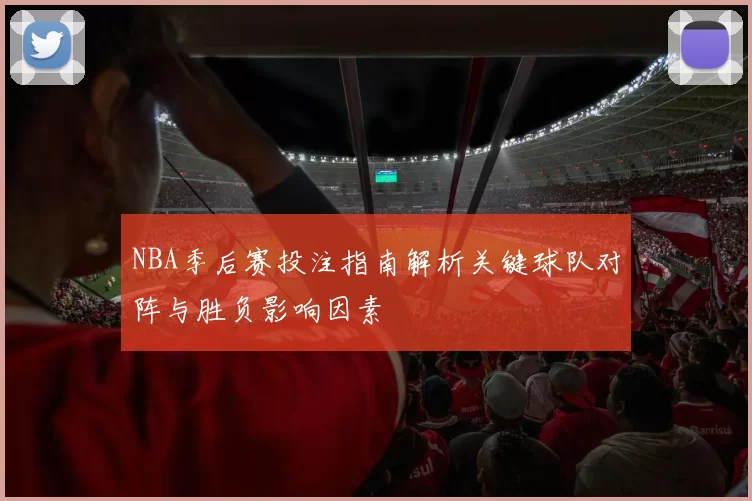 NBA季后赛投注指南解析关键球队对阵与胜负影响因素