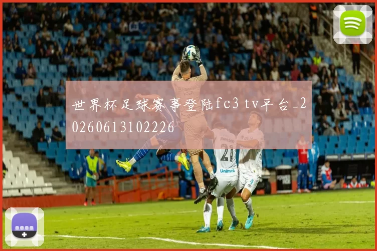 世界杯足球赛事登陆fc3 tv平台_20260613102226