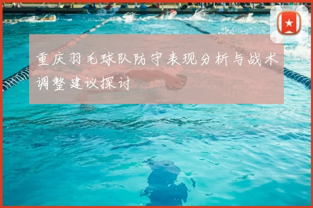 重庆羽毛球队防守表现分析与战术调整建议探讨