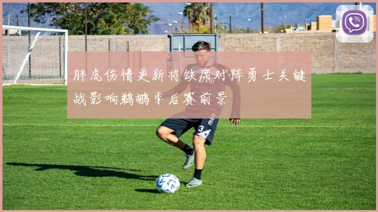 胖虎伤情更新将缺席对阵勇士关键战影响鹈鹕季后赛前景