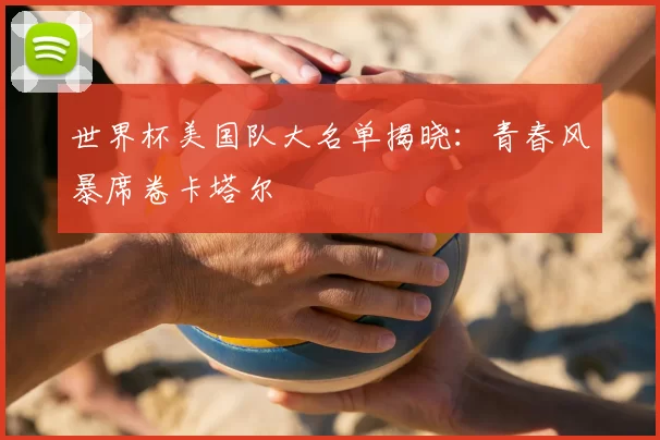 世界杯美国队大名单揭晓：青春风暴席卷卡塔尔
