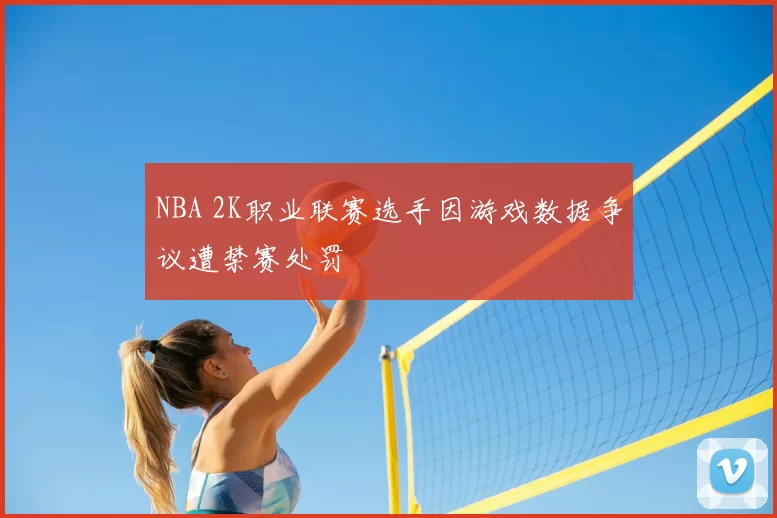 NBA 2K职业联赛选手因游戏数据争议遭禁赛处罚