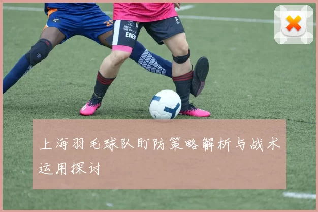 上海羽毛球队盯防策略解析与战术运用探讨