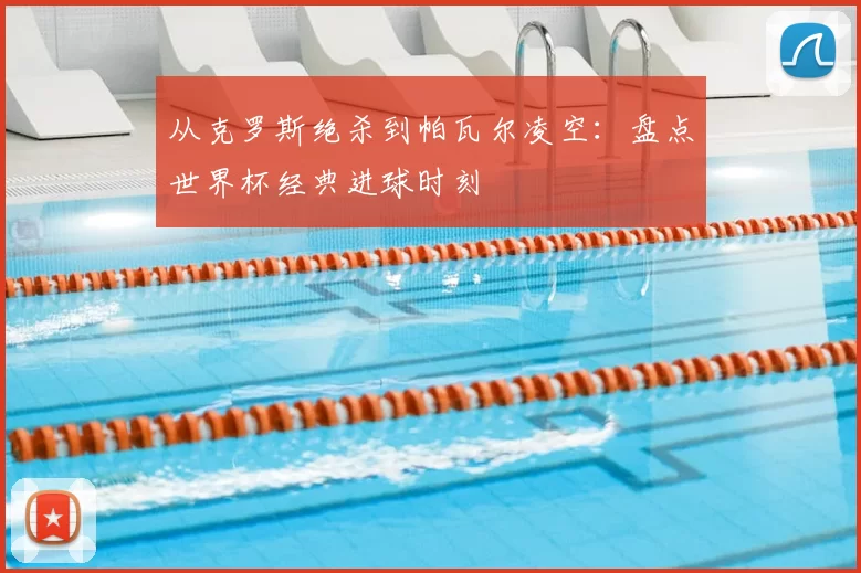 从克罗斯绝杀到帕瓦尔凌空：盘点世界杯经典进球时刻