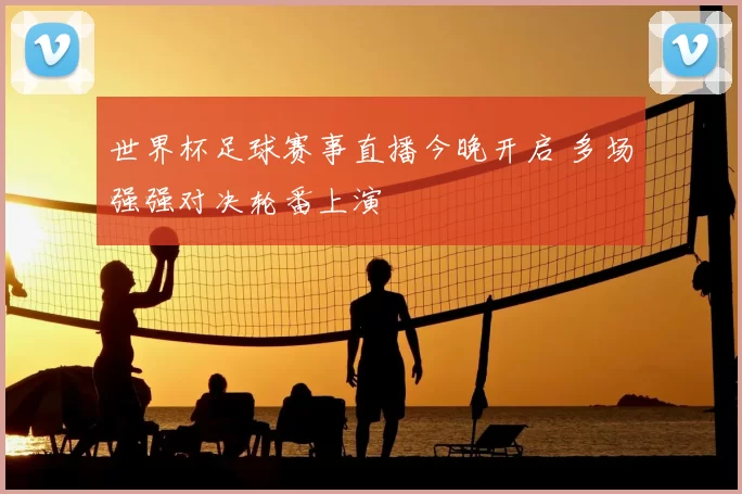 世界杯足球赛事直播今晚开启 多场强强对决轮番上演