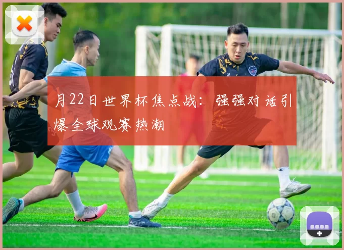 月22日世界杯焦点战:强强对话引爆全球观赛热潮