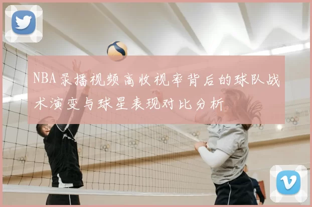NBA录播视频高收视率背后的球队战术演变与球星表现对比分析