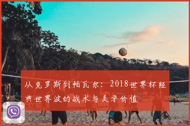 从克罗斯到帕瓦尔:2018世界杯经典世界波的战术与美学价值